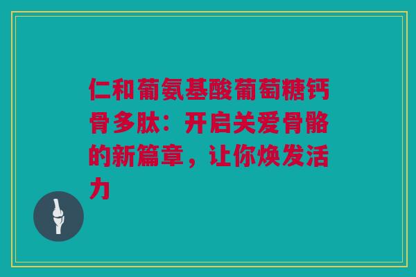 仁和葡氨基酸葡萄糖钙骨多肽:开启关爱骨骼的新篇章,让你焕发活力 仁和葡氨基酸葡萄糖钙骨多肽:开启关爱骨骼的新篇章,让你焕发活力