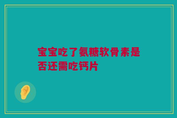 宝宝吃了氨糖软骨素是否还需吃钙片 宝宝吃了氨糖软骨素是否还需吃钙片