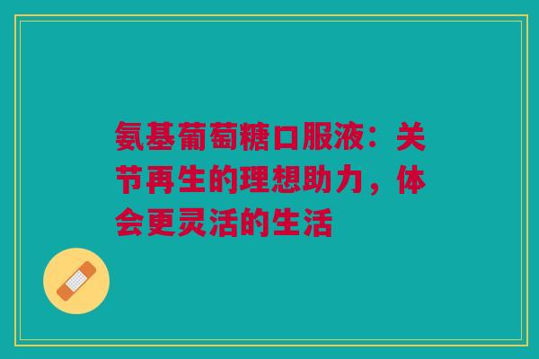 氨基葡萄糖口服液：关节再生的理想助力，体会更灵活的生活