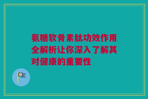 氨糖软骨素肽功效作用全解析让你深入了解其对健康的重要性 氨糖软骨素肽功效作用全解析让你深入了解其对健康的重要性