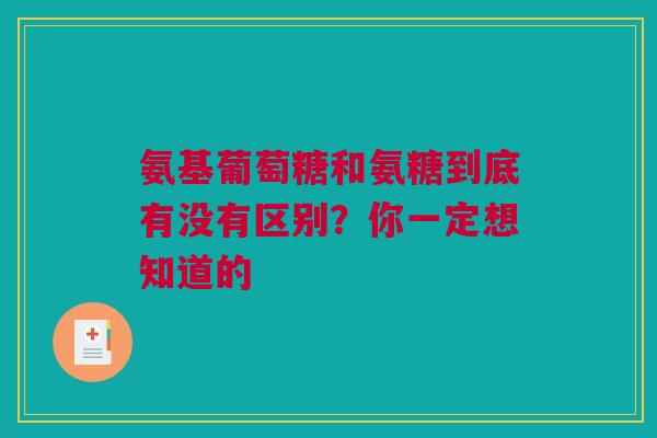 氨基葡萄糖和氨糖到底有没有区别？你一定想知道的