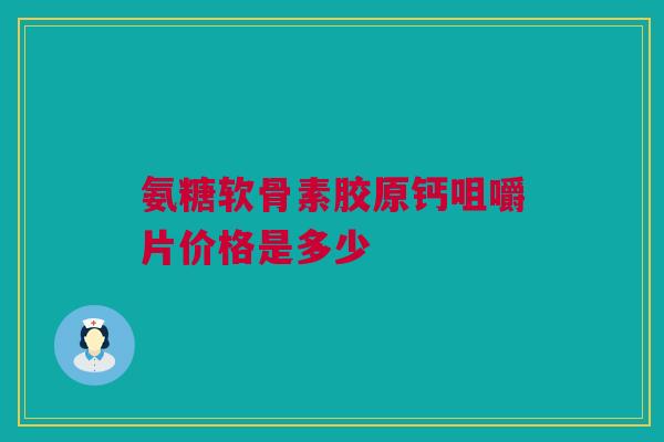 氨糖软骨素胶原钙咀嚼片价格是多少