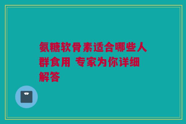 氨糖软骨素适合哪些人群食用 专家为你详细解答