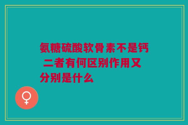 氨糖硫酸软骨素不是钙 二者有何区别作用又分别是什么