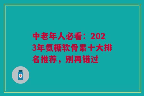中老年人必看：2023年氨糖软骨素十大排名推荐，别再错过
