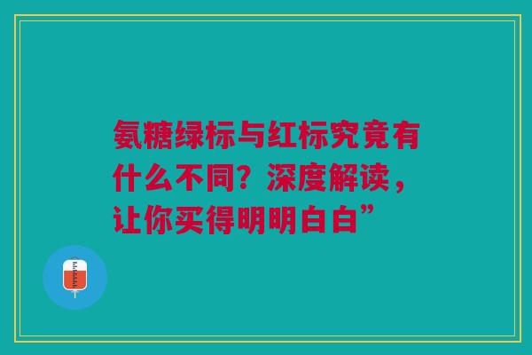 氨糖绿标与红标究竟有什么不同？深度解读，让你买得明明白白”