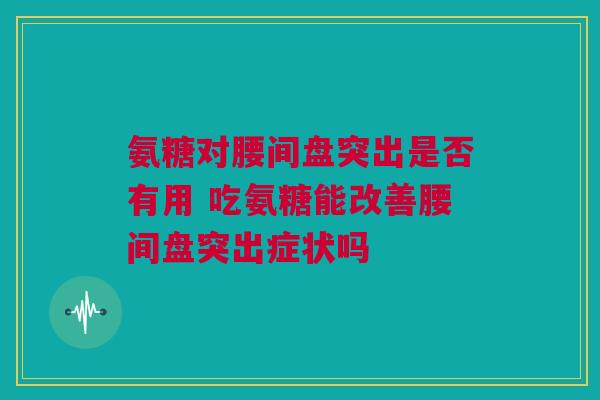 氨糖对腰间盘突出是否有用 吃氨糖能改善腰间盘突出症状吗