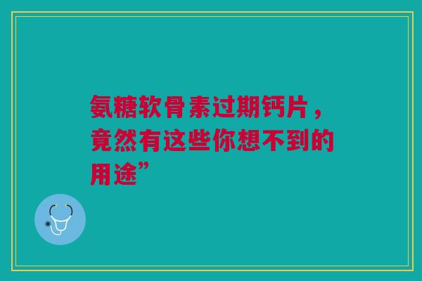 氨糖软骨素过期钙片，竟然有这些你想不到的用途”
