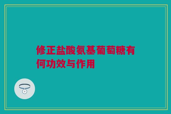 修正盐酸氨基葡萄糖有何功效与作用