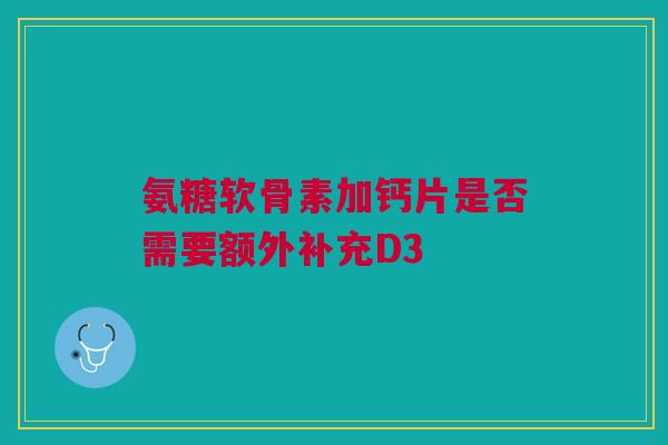 氨糖软骨素加钙片是否需要额外补充D3