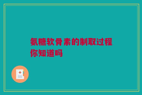 氨糖软骨素的制取过程你知道吗