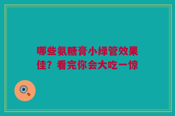 哪些氨糖膏小绿管效果佳？看完你会大吃一惊