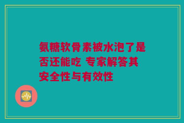氨糖软骨素被水泡了是否还能吃 专家解答其安全性与有效性