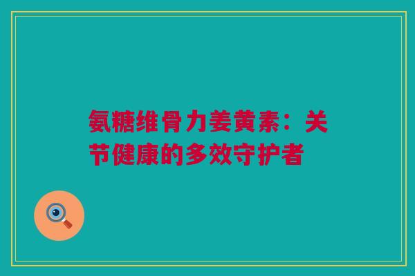 氨糖维骨力姜黄素：关节健康的多效守护者