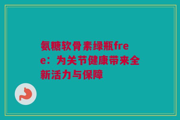 氨糖软骨素绿瓶free：为关节健康带来全新活力与保障