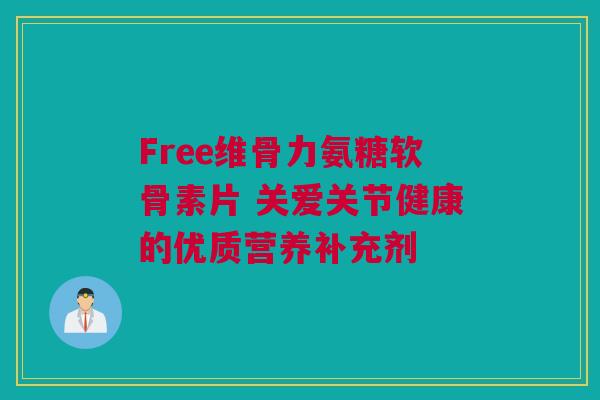 Free维骨力氨糖软骨素片 关爱关节健康的优质营养补充剂