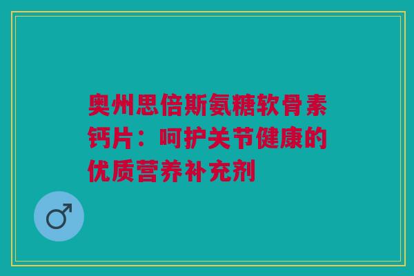 奥州思倍斯氨糖软骨素钙片：呵护关节健康的优质营养补充剂