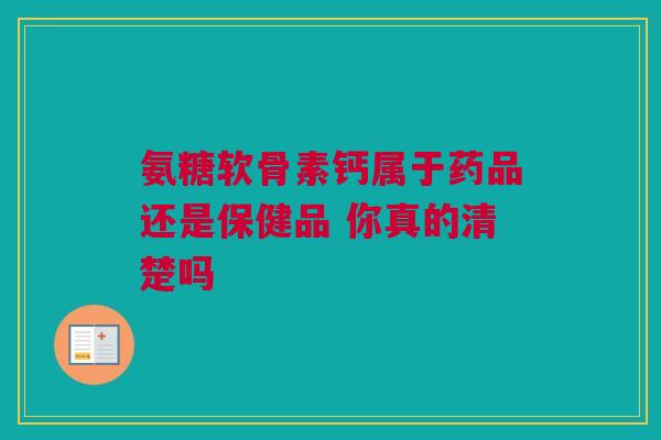 氨糖软骨素钙属于药品还是保健品 你真的清楚吗