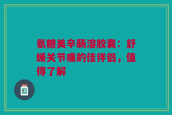氨糖美辛肠溶胶囊：舒缓关节痛的佳伴侣，值得了解