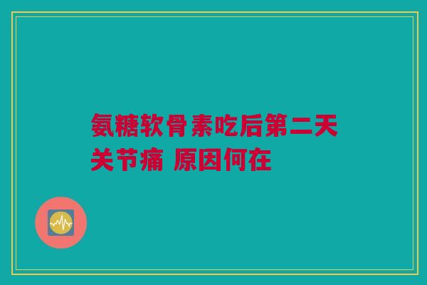 氨糖软骨素吃后第二天关节痛 原因何在