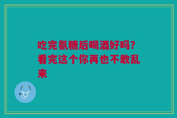 吃完氨糖后喝酒好吗？看完这个你再也不敢乱来