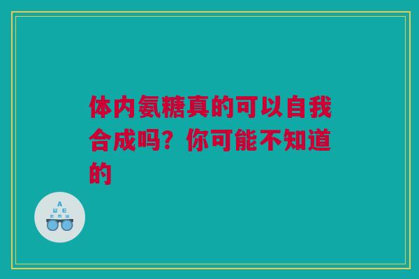 体内氨糖真的可以自我合成吗？你可能不知道的
