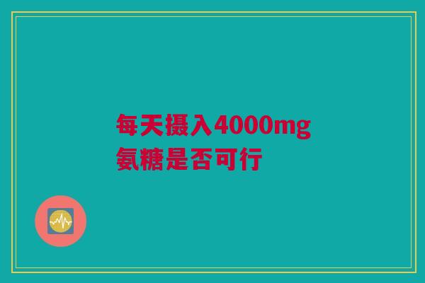 每天摄入4000mg氨糖是否可行