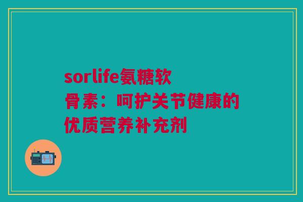 sorlife氨糖软骨素：呵护关节健康的优质营养补充剂