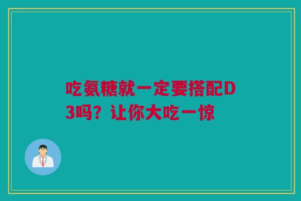 吃氨糖就一定要搭配D3吗？让你大吃一惊