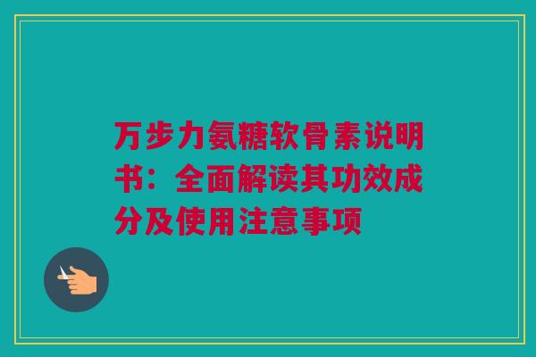 万步力氨糖软骨素说明书：全面解读其功效成分及使用注意事项