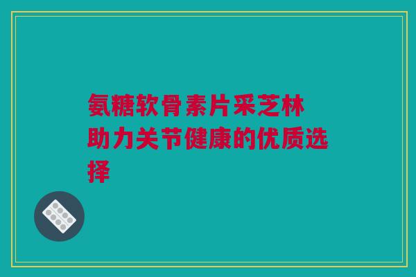 氨糖软骨素片采芝林 助力关节健康的优质选择