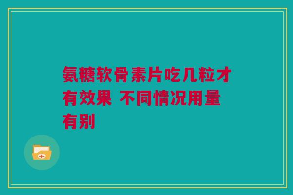 氨糖软骨素片吃几粒才有效果 不同情况用量有别