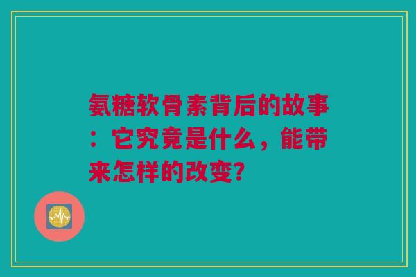 氨糖软骨素背后的故事：它究竟是什么，能带来怎样的改变？