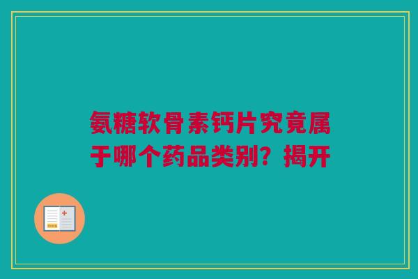 氨糖软骨素钙片究竟属于哪个药品类别？揭开