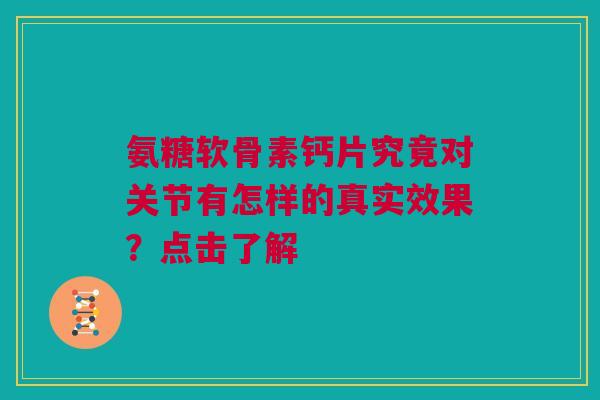氨糖软骨素钙片究竟对关节有怎样的真实效果？点击了解