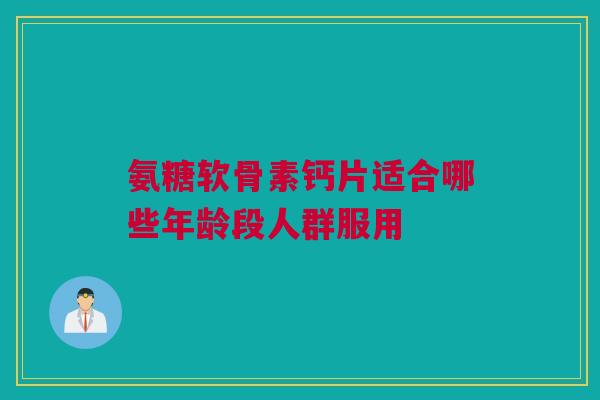 氨糖软骨素钙片适合哪些年龄段人群服用