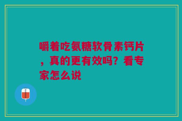 嚼着吃氨糖软骨素钙片，真的更有效吗？看专家怎么说
