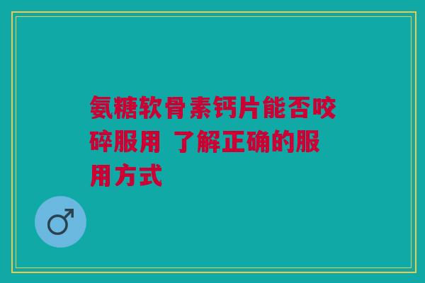 氨糖软骨素钙片能否咬碎服用 了解正确的服用方式