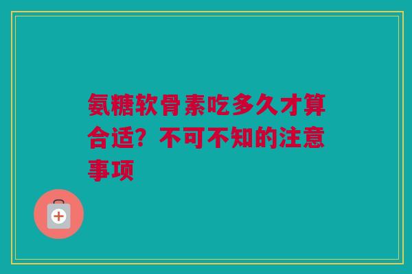 氨糖软骨素吃多久才算合适？不可不知的注意事项