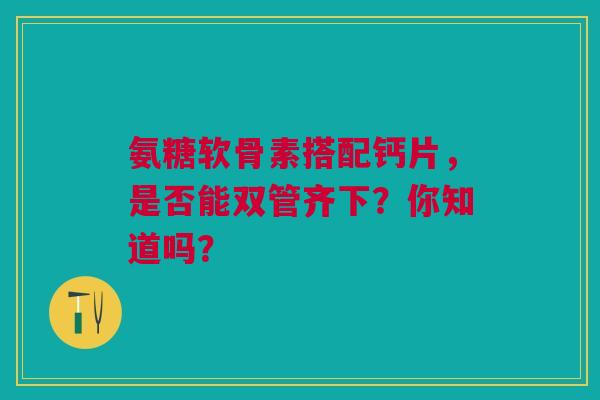 氨糖软骨素搭配钙片，是否能双管齐下？你知道吗？