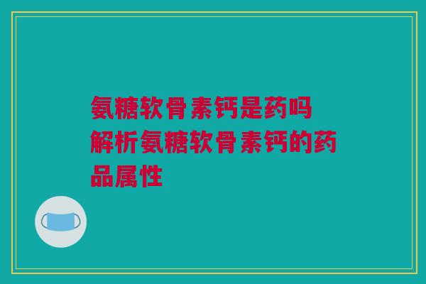 氨糖软骨素钙是药吗 解析氨糖软骨素钙的药品属性