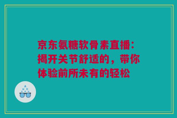 京东氨糖软骨素直播：揭开关节舒适的，带你体验前所未有的轻松