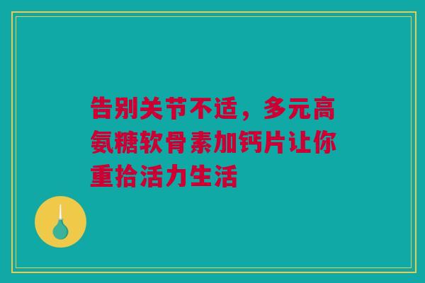 告别关节不适，多元高氨糖软骨素加钙片让你重拾活力生活
