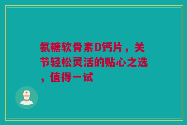 氨糖软骨素D钙片，关节轻松灵活的贴心之选，值得一试