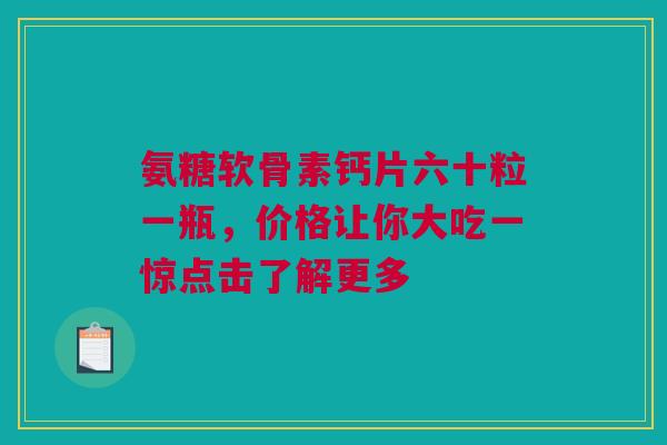 氨糖软骨素钙片六十粒一瓶，价格让你大吃一惊点击了解更多