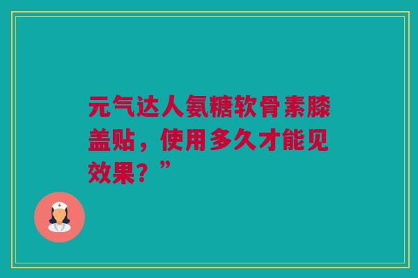 元气达人氨糖软骨素膝盖贴，使用多久才能见效果？”