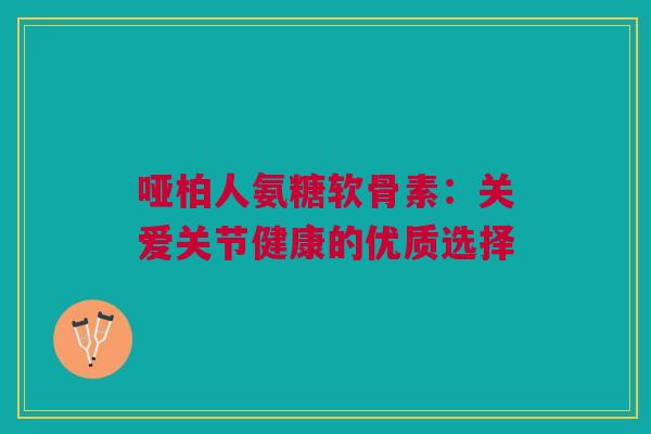 哑柏人氨糖软骨素：关爱关节健康的优质选择