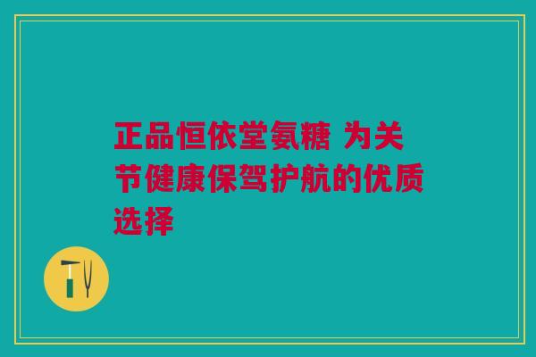正品恒依堂氨糖 为关节健康保驾护航的优质选择
