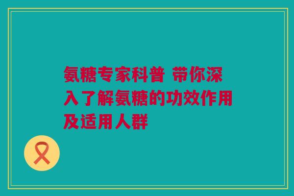 氨糖专家科普 带你深入了解氨糖的功效作用及适用人群