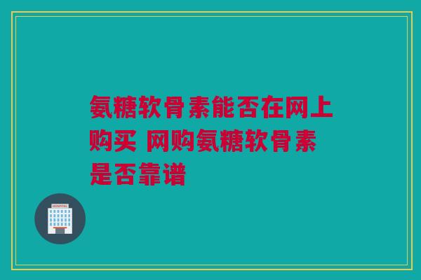 氨糖软骨素能否在网上购买 网购氨糖软骨素是否靠谱